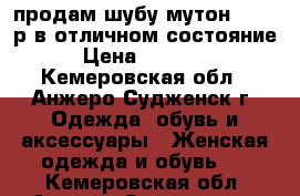 продам шубу мутон 44 46 р в отличном состояние › Цена ­ 12 000 - Кемеровская обл., Анжеро-Судженск г. Одежда, обувь и аксессуары » Женская одежда и обувь   . Кемеровская обл.,Анжеро-Судженск г.
